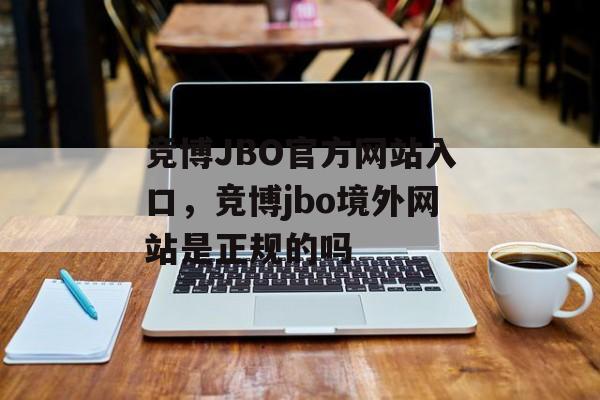 竞博JBO官方网站入口，竞博jbo境外网站是正规的吗