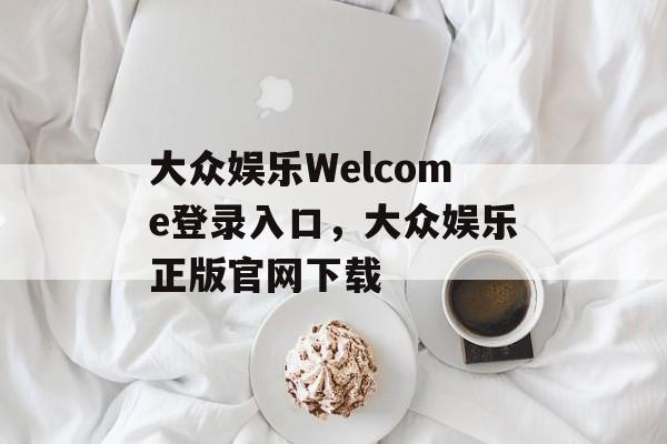 大众娱乐Welcome登录入口，大众娱乐正版官网下载