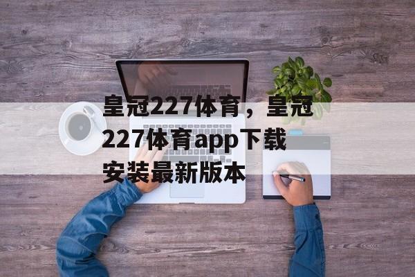 皇冠227体育，皇冠227体育app下载安装最新版本