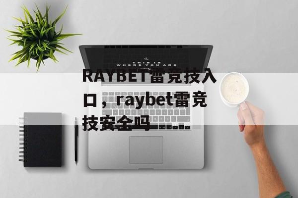 RAYBET雷竞技入口，raybet雷竞技安全吗