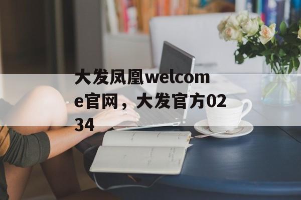 大发凤凰welcome官网，大发官方0234