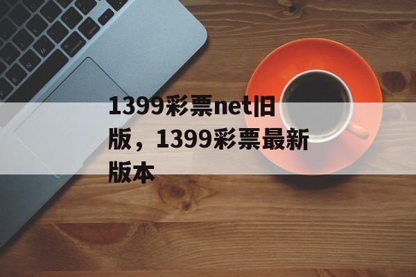 1399彩票net旧版，1399彩票最新版本