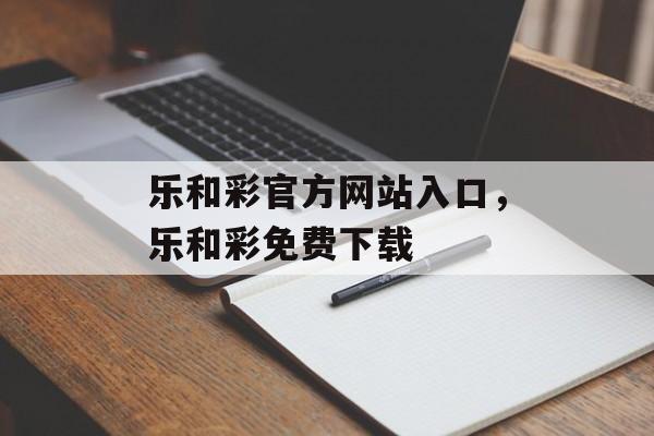 乐和彩官方网站入口，乐和彩免费下载