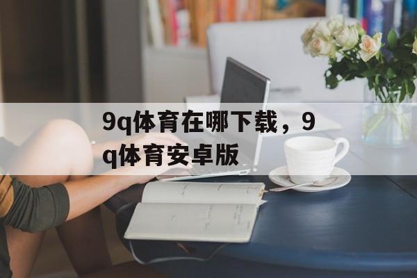 9q体育在哪下载，9q体育安卓版