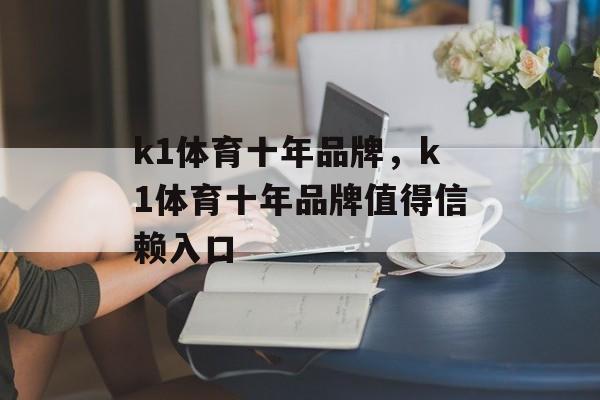 k1体育十年品牌，k1体育十年品牌值得信赖入口