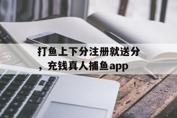 打鱼上下分注册就送分，充钱真人捕鱼app