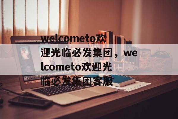 welcometo欢迎光临必发集团，welcometo欢迎光临必发集团客服