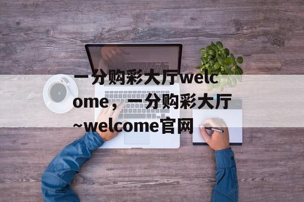 一分购彩大厅welcome，一分购彩大厅～welcome官网