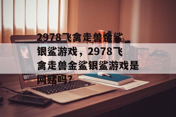 2978飞禽走兽金鲨银鲨游戏，2978飞禽走兽金鲨银鲨游戏是网赌吗?